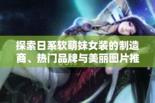 探索日系软萌妹女装的制造商、热门品牌与美丽图片推荐