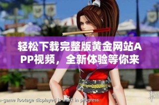 轻松下载完整版黄金网站APP视频，全新体验等你来探索