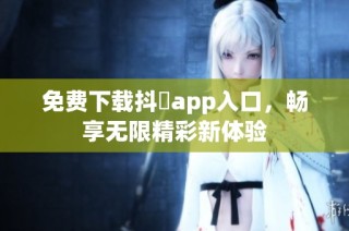 免费下载抖抈app入口，畅享无限精彩新体验