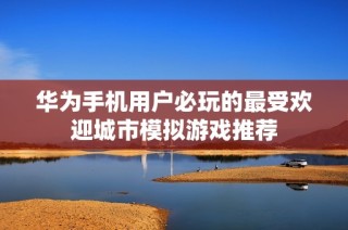 华为手机用户必玩的最受欢迎城市模拟游戏推荐