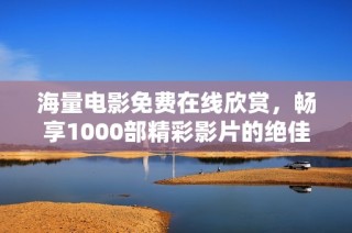 海量电影免费在线欣赏，畅享1000部精彩影片的绝佳体验