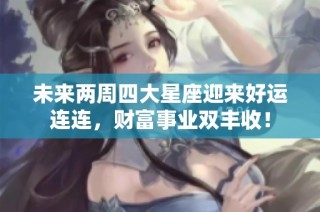 未来两周四大星座迎来好运连连，财富事业双丰收！