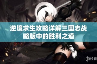 逆境求生攻略详解三国志战略版中的胜利之道