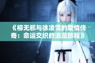 《柳无邪与徐凌雪的爱情传奇：命运交织的浪漫旅程》
