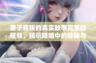 妻子背叛的真实故事完整版视频，揭示婚姻中的隐秘与痛苦