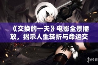 《交换的一天》电影全景播放，揭示人生转折与命运交错的故事尽在其中