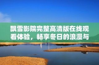飘雪影院完整高清版在线观看体验，畅享冬日的浪漫与温暖