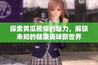探索黄瓜视频的魅力，解锁未知的健康美味新世界
