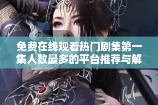 免费在线观看热门剧集第一集人数最多的平台推荐与解析