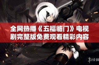 全网热播《五福临门》电视剧完整版免费观看精彩内容汇总
