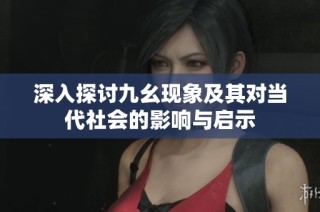 深入探讨九幺现象及其对当代社会的影响与启示