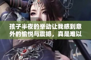 孩子半夜的举动让我感到意外的愉悦与震撼，真是难以置信的经历