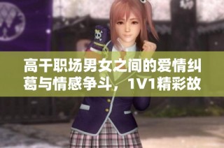 高干职场男女之间的爱情纠葛与情感争斗，1V1精彩故事推荐