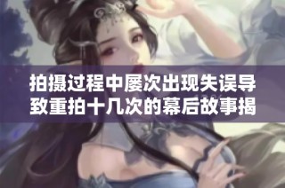 拍摄过程中屡次出现失误导致重拍十几次的幕后故事揭秘