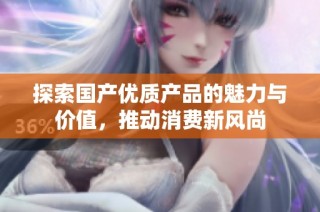 探索国产优质产品的魅力与价值，推动消费新风尚