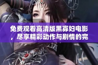 免费观看高清版黑寡妇电影，尽享精彩动作与剧情的完美结合