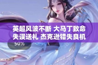 英超风波不断 大马丁致命失误送礼 杰克逊错失良机回赠
