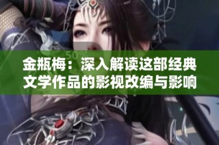 金瓶梅：深入解读这部经典文学作品的影视改编与影响