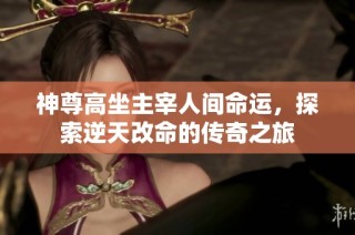 神尊高坐主宰人间命运，探索逆天改命的传奇之旅