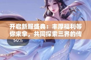 开启新服盛典：丰厚福利等你来拿，共同探索三界的传奇冒险