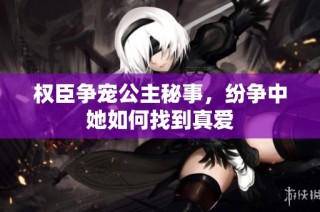 权臣争宠公主秘事，纷争中她如何找到真爱