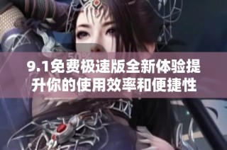 9.1免费极速版全新体验提升你的使用效率和便捷性