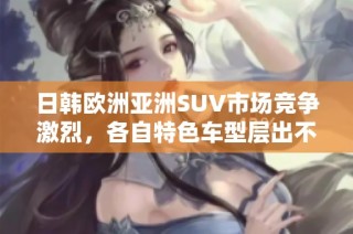 日韩欧洲亚洲SUV市场竞争激烈，各自特色车型层出不穷分析。