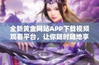 全新黄金网站APP下载视频观看平台，让你随时随地享受精彩内容