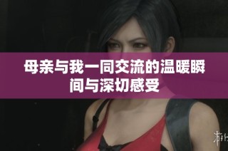 母亲与我一同交流的温暖瞬间与深切感受