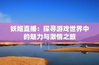 妖姬直播：探寻游戏世界中的魅力与激情之旅