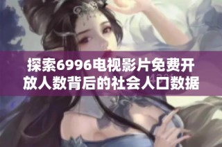 探索6996电视影片免费开放人数背后的社会人口数据与趋势分析