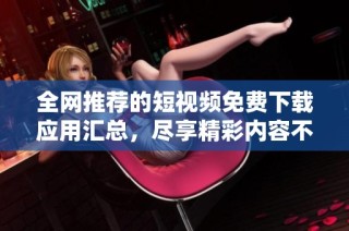 全网推荐的短视频免费下载应用汇总，尽享精彩内容不花钱