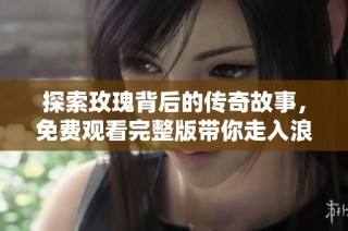 探索玫瑰背后的传奇故事，免费观看完整版带你走入浪漫世界