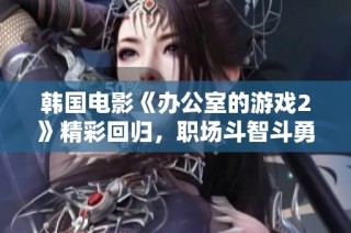 韩国电影《办公室的游戏2》精彩回归，职场斗智斗勇再现引人关注
