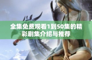 全集免费观看1到50集的精彩剧集介绍与推荐