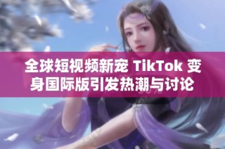全球短视频新宠 TikTok 变身国际版引发热潮与讨论
