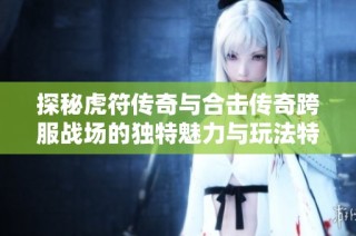 探秘虎符传奇与合击传奇跨服战场的独特魅力与玩法特点