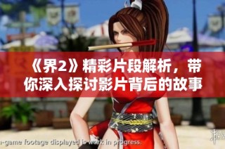 《界2》精彩片段解析，带你深入探讨影片背后的故事与意蕴