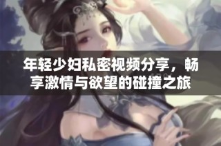 年轻少妇私密视频分享，畅享激情与欲望的碰撞之旅