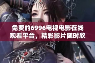 免费的6996电视电影在线观看平台，精彩影片随时欣赏
