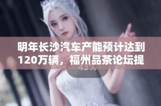 明年长沙汽车产能预计达到120万辆，福州品茶论坛提供精选茶叶推荐