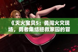 《灭火宝贝5：勇闯火灾现场，勇者集结拯救家园的冒险之旅》