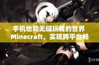 手机也能无缝玩我的世界 Minecraft，实现跨平台畅游新体验