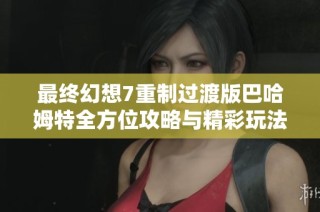 最终幻想7重制过渡版巴哈姆特全方位攻略与精彩玩法解析