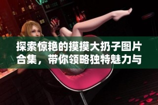 探索惊艳的摸摸大扔子图片合集，带你领略独特魅力与乐趣