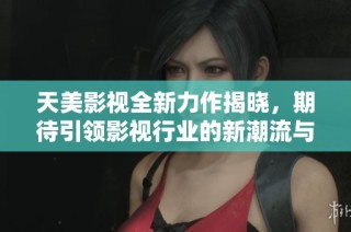 天美影视全新力作揭晓，期待引领影视行业的新潮流与趋势
