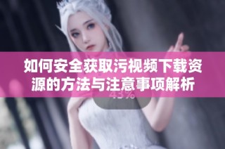 如何安全获取污视频下载资源的方法与注意事项解析