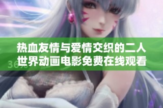 热血友情与爱情交织的二人世界动画电影免费在线观看体验分享