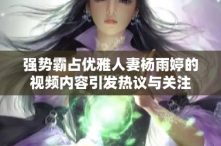 强势霸占优雅人妻杨雨婷的视频内容引发热议与关注