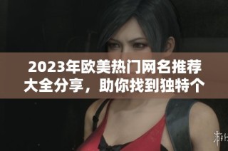 2023年欧美热门网名推荐大全分享，助你找到独特个性标识